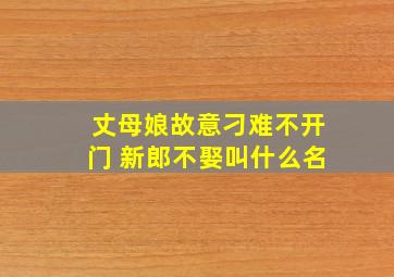 丈母娘故意刁难不开门 新郎不娶叫什么名